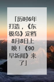 历时6年打造，《东极岛》定档8月8日上映！《90早新闻》来了