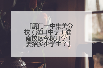 厦门一中集美分校（灌口中学）灌南校区今秋开学！要招多少学生？