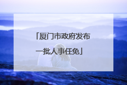 厦门市政府发布一批人事任免