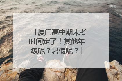 厦门高中期末考时间定了！其他年级呢？暑假呢？