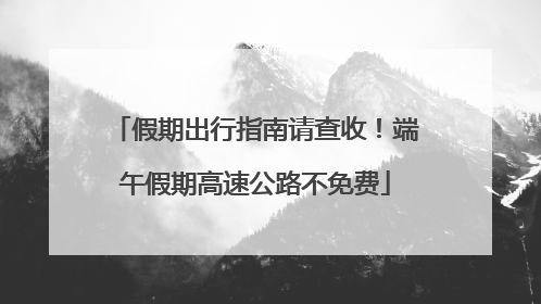 假期出行指南请查收！端午假期高速公路不免费