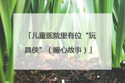 儿童医院里有位“玩具侠”（暖心故事）