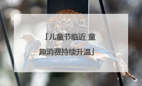 儿童节临近 童趣消费持续升温