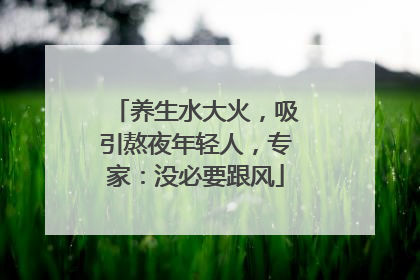 养生水大火，吸引熬夜年轻人，专家：没必要跟风
