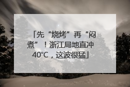先“烧烤”再“闷煮”！浙江局地直冲40℃，这波很猛