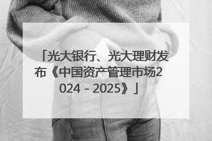 光大银行、光大理财发布《中国资产管理市场2024－2025》