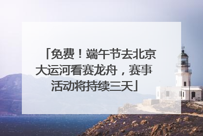 免费！端午节去北京大运河看赛龙舟，赛事活动将持续三天