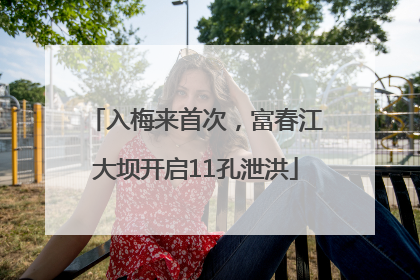 入梅来首次，富春江大坝开启11孔泄洪