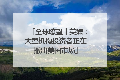 全球瞭望丨英媒：大型机构投资者正在撤出美国市场