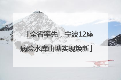 全省率先，宁波12座病险水库山塘实现焕新