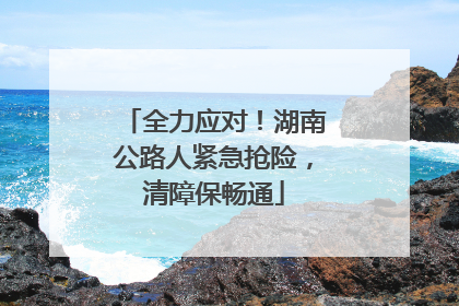 全力应对！湖南公路人紧急抢险，清障保畅通