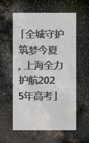 全城守护 筑梦今夏，上海全力护航2025年高考
