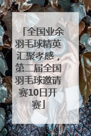 全国业余羽毛球精英汇聚孝感，第二届全国羽毛球邀请赛10日开赛