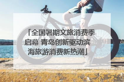 全国暑期文旅消费季启幕 青岛创新驱动滨海旅游消费新热潮