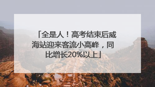 全是人！高考结束后威海站迎来客流小高峰，同比增长20%以上