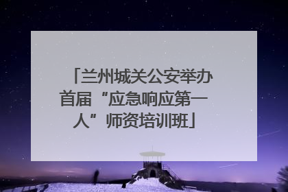 兰州城关公安举办首届“应急响应第一人”师资培训班