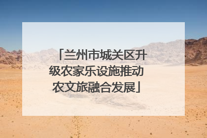 兰州市城关区升级农家乐设施推动农文旅融合发展
