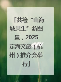 共绘“山海城共生”新图景，2025定海文旅（杭州）推介会举行