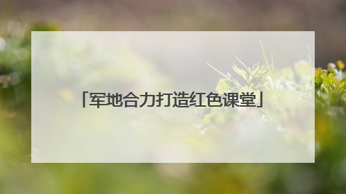 军地合力打造红色课堂
