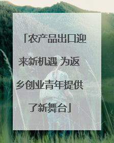 农产品出口迎来新机遇 为返乡创业青年提供了新舞台
