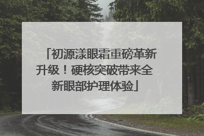 初源漾眼霜重磅革新升级！硬核突破带来全新眼部护理体验