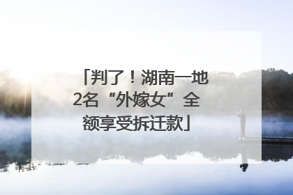 判了！湖南一地2名“外嫁女”全额享受拆迁款