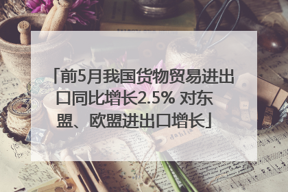 前5月我国货物贸易进出口同比增长2.5% 对东盟、欧盟进出口增长