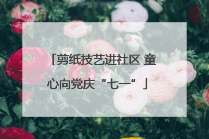 剪纸技艺进社区 童心向党庆“七一”