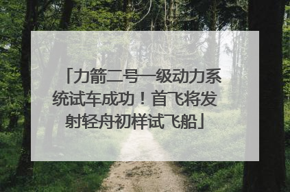 力箭二号一级动力系统试车成功！首飞将发射轻舟初样试飞船