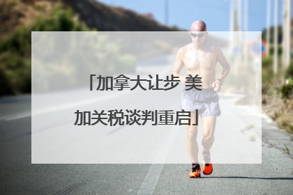 加拿大让步 美加关税谈判重启