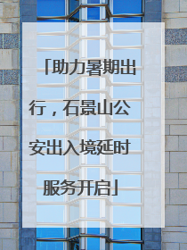 助力暑期出行，石景山公安出入境延时服务开启