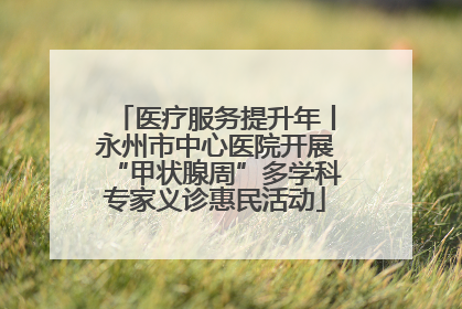医疗服务提升年丨永州市中心医院开展“甲状腺周”多学科专家义诊惠民活动