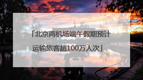 北京两机场端午假期预计运输旅客超100万人次