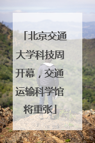 北京交通大学科技周开幕，交通运输科学馆将重张