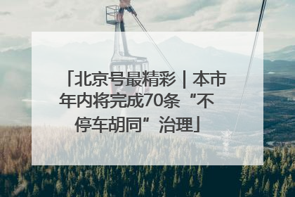 北京号最精彩｜本市年内将完成70条“不停车胡同”治理
