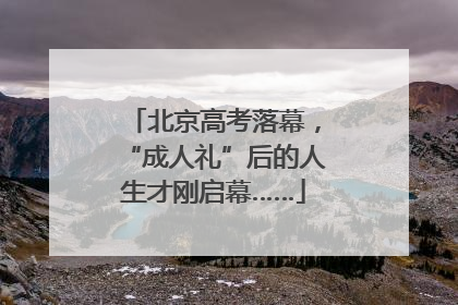 北京高考落幕，“成人礼”后的人生才刚启幕……