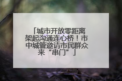 城市开放零距离 架起沟通连心桥！市中城管邀请市民群众来“串门”
