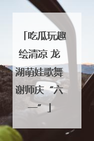 吃瓜玩趣绘清凉 龙湖萌娃歌舞谢师庆“六一”