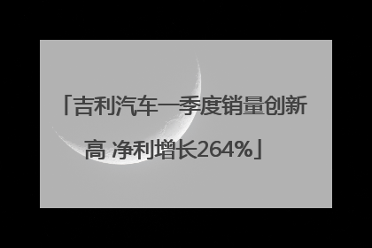吉利汽车一季度销量创新高 净利增长264%