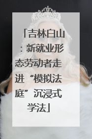 吉林白山：新就业形态劳动者走进“模拟法庭”沉浸式学法