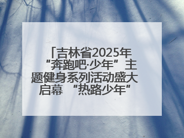 吉林省2025年“奔跑吧·少年”主题健身系列活动盛大启幕 “热路少年”少儿跑长春站点燃少年运动热情