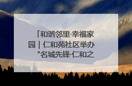 和谐邻里·幸福家园｜仁和苑社区举办“名城先锋·仁和之家”文明实践活动
