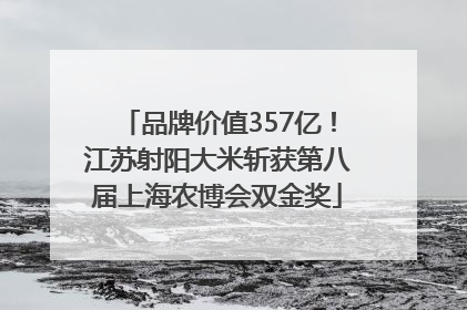品牌价值357亿！江苏射阳大米斩获第八届上海农博会双金奖