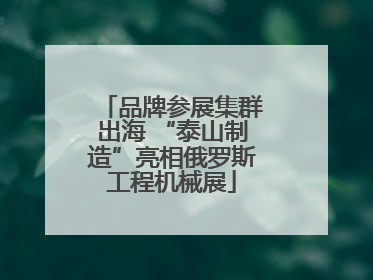 品牌参展集群出海 “泰山制造”亮相俄罗斯工程机械展