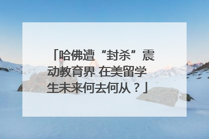 哈佛遭“封杀”震动教育界 在美留学生未来何去何从？