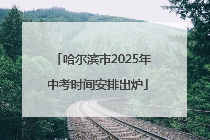 哈尔滨市2025年中考时间安排出炉