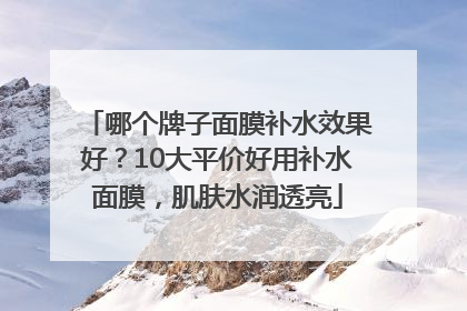 哪个牌子面膜补水效果好？10大平价好用补水面膜，肌肤水润透亮
