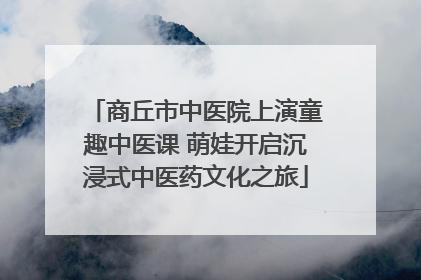 商丘市中医院上演童趣中医课 萌娃开启沉浸式中医药文化之旅