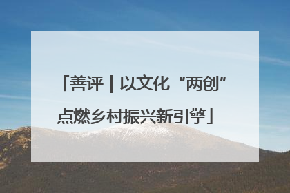 善评｜以文化“两创”点燃乡村振兴新引擎