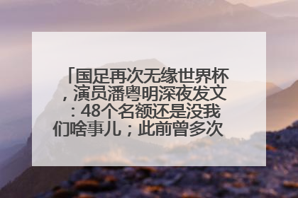 国足再次无缘世界杯，演员潘粤明深夜发文：48个名额还是没我们啥事儿；此前曾多次为国足发声